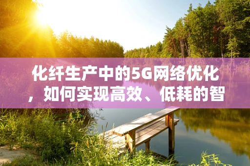 化纤生产中的5G网络优化，如何实现高效、低耗的智能制造？