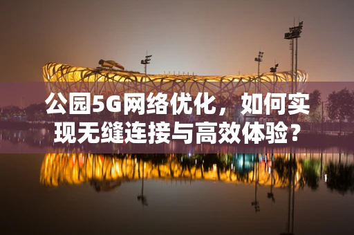 公园5G网络优化，如何实现无缝连接与高效体验？