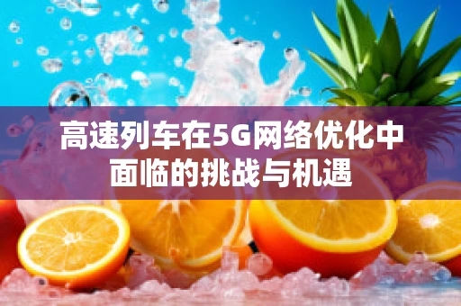 高速列车在5G网络优化中面临的挑战与机遇