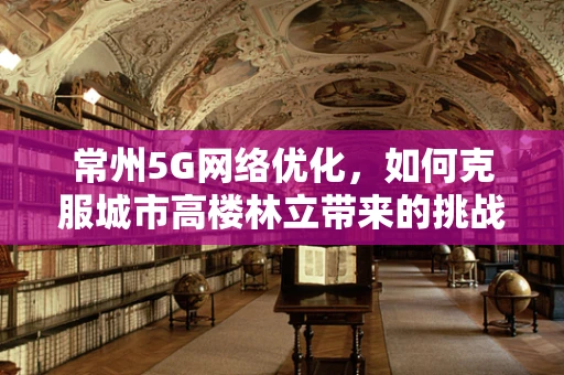 常州5G网络优化，如何克服城市高楼林立带来的挑战？