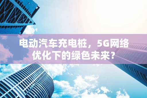 电动汽车充电桩，5G网络优化下的绿色未来？