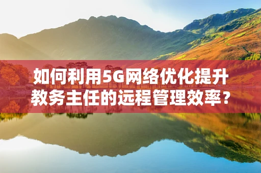如何利用5G网络优化提升教务主任的远程管理效率？