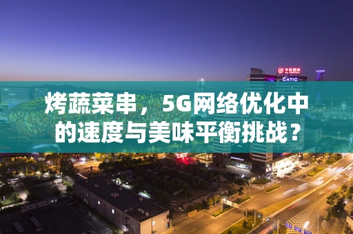 烤蔬菜串，5G网络优化中的速度与美味平衡挑战？