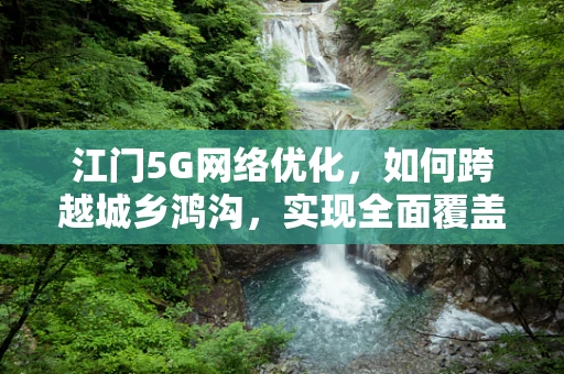 江门5G网络优化，如何跨越城乡鸿沟，实现全面覆盖？