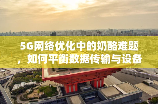5G网络优化中的奶酪难题，如何平衡数据传输与设备能耗？