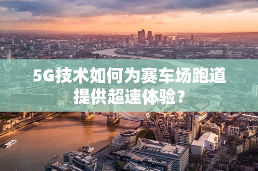 5G技术如何为赛车场跑道提供超速体验？
