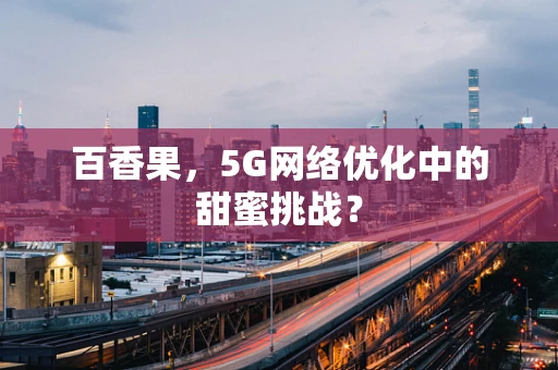 百香果，5G网络优化中的甜蜜挑战？