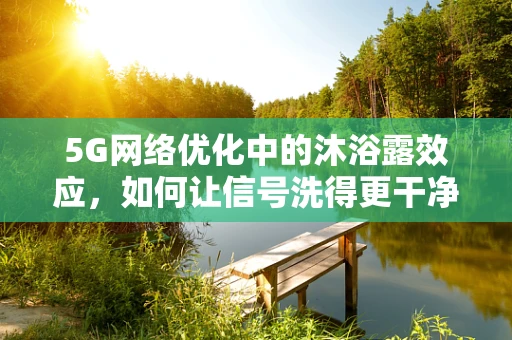 5G网络优化中的沐浴露效应，如何让信号洗得更干净？