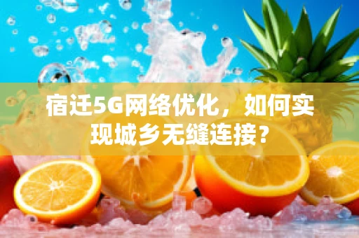 宿迁5G网络优化，如何实现城乡无缝连接？
