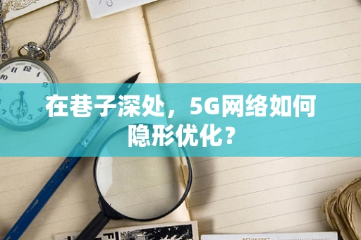 在巷子深处，5G网络如何隐形优化？