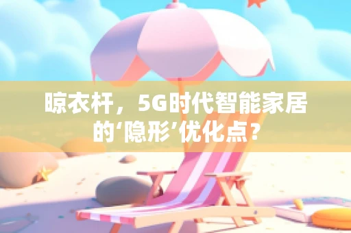 晾衣杆，5G时代智能家居的‘隐形’优化点？