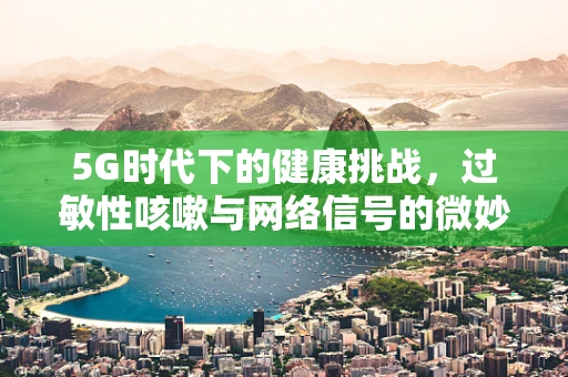 5G时代下的健康挑战，过敏性咳嗽与网络信号的微妙关系？
