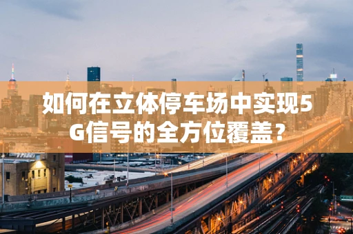 如何在立体停车场中实现5G信号的全方位覆盖？