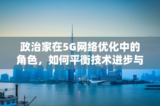 政治家在5G网络优化中的角色，如何平衡技术进步与政策导向？