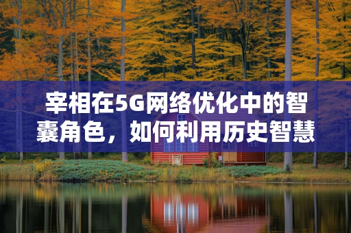宰相在5G网络优化中的智囊角色，如何利用历史智慧提升现代通信效率？