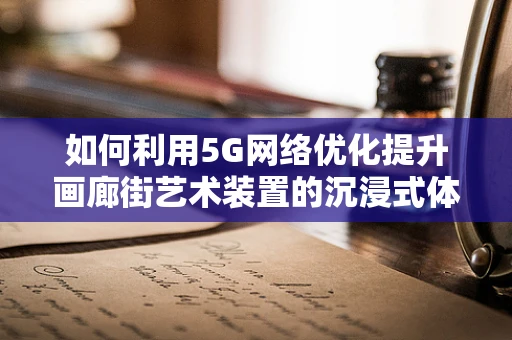 如何利用5G网络优化提升画廊街艺术装置的沉浸式体验？