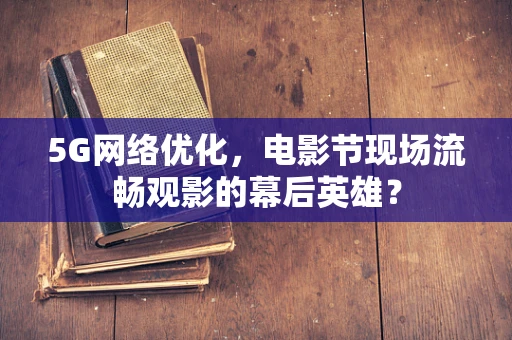 5G网络优化，电影节现场流畅观影的幕后英雄？