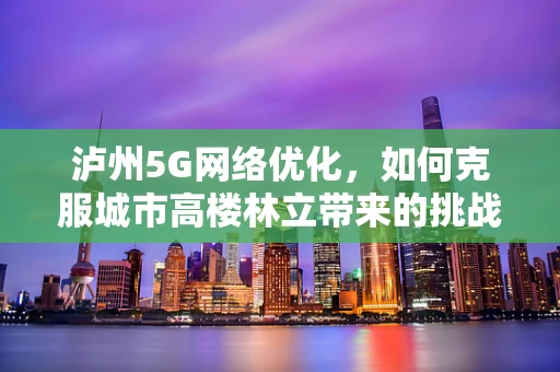 泸州5G网络优化，如何克服城市高楼林立带来的挑战？
