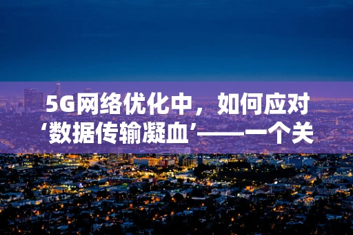 5G网络优化中，如何应对‘数据传输凝血’——一个关于网络效率与用户体验的挑战？