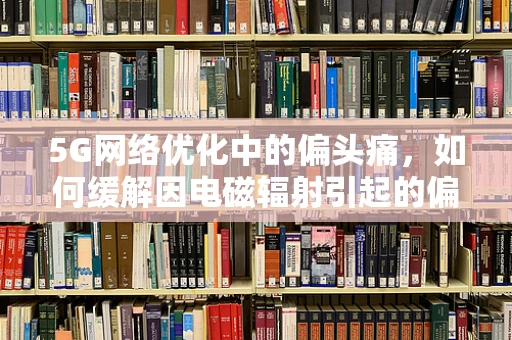 5G网络优化中的偏头痛，如何缓解因电磁辐射引起的偏头痛问题？