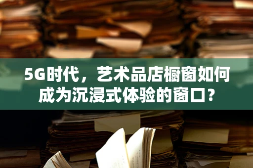 5G时代，艺术品店橱窗如何成为沉浸式体验的窗口？
