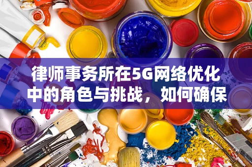 律师事务所在5G网络优化中的角色与挑战，如何确保合规与效率的双重保障？