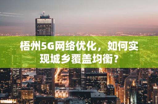 梧州5G网络优化，如何实现城乡覆盖均衡？