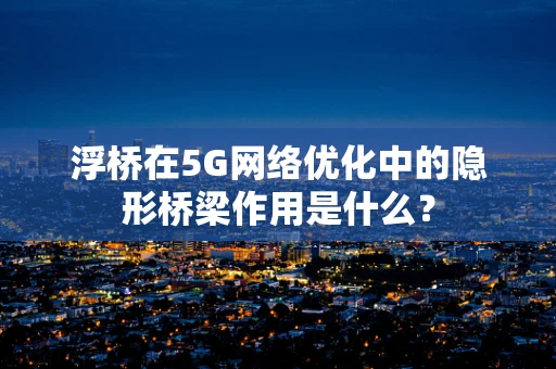 浮桥在5G网络优化中的隐形桥梁作用是什么？