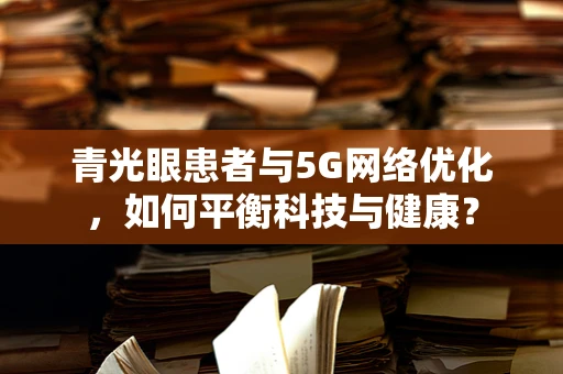 青光眼患者与5G网络优化，如何平衡科技与健康？