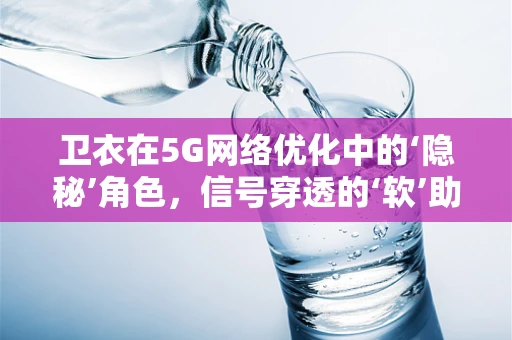 卫衣在5G网络优化中的‘隐秘’角色，信号穿透的‘软’助力