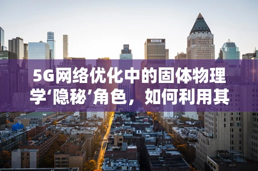 5G网络优化中的固体物理学‘隐秘’角色，如何利用其特性提升信号传输效率？