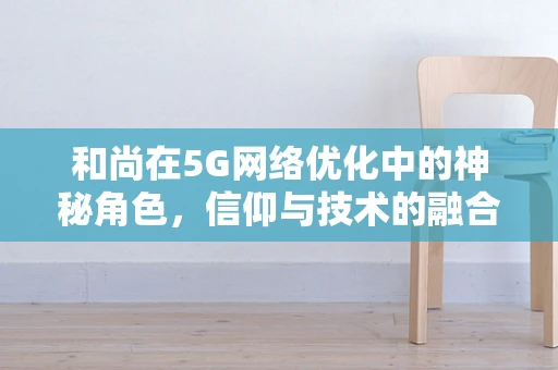 和尚在5G网络优化中的神秘角色，信仰与技术的融合之问？