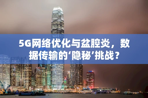5G网络优化与盆腔炎，数据传输的‘隐秘’挑战？