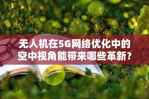 无人机在5G网络优化中的空中视角能带来哪些革新？