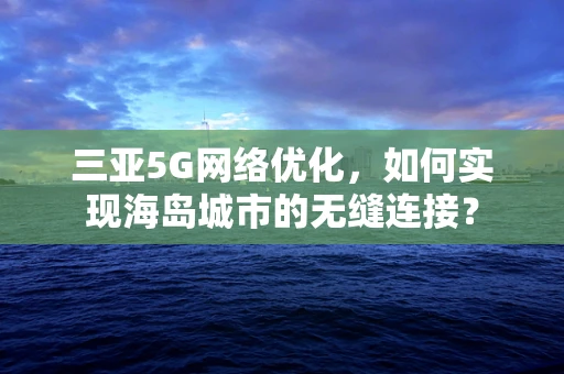 三亚5G网络优化，如何实现海岛城市的无缝连接？