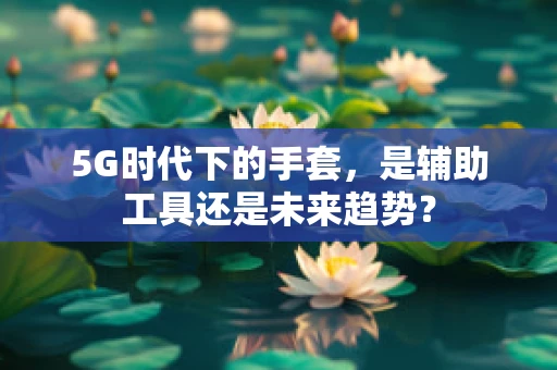5G时代下的手套，是辅助工具还是未来趋势？