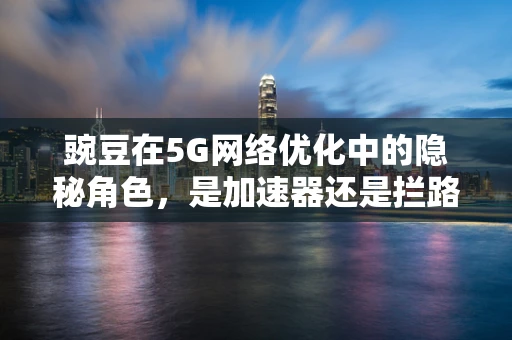 豌豆在5G网络优化中的隐秘角色，是加速器还是拦路虎？