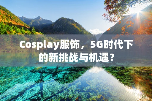 Cosplay服饰，5G时代下的新挑战与机遇？