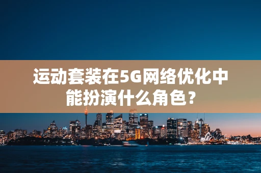 运动套装在5G网络优化中能扮演什么角色？
