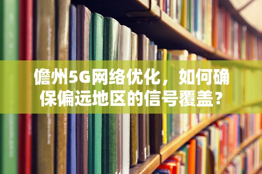儋州5G网络优化，如何确保偏远地区的信号覆盖？