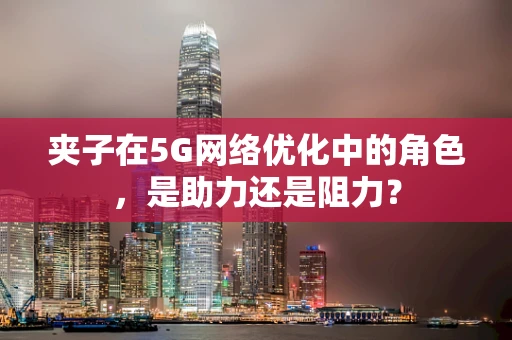 夹子在5G网络优化中的角色，是助力还是阻力？