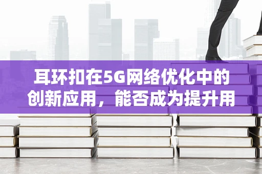 耳环扣在5G网络优化中的创新应用，能否成为提升用户体验的新钥匙？