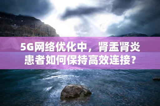 5G网络优化中，肾盂肾炎患者如何保持高效连接？