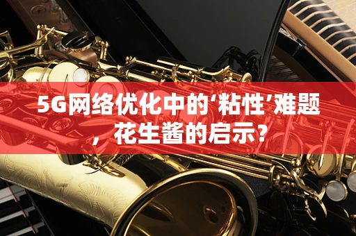 5G网络优化中的‘粘性’难题，花生酱的启示？