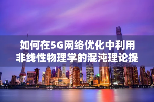 如何在5G网络优化中利用非线性物理学的混沌理论提升性能？