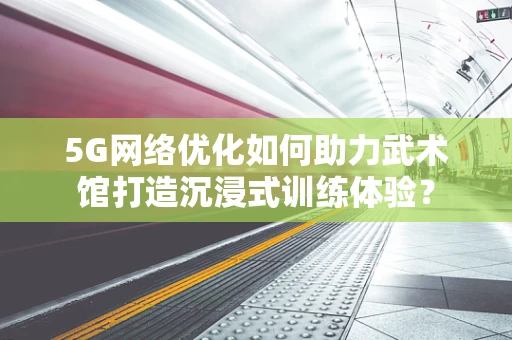 5G网络优化如何助力武术馆打造沉浸式训练体验？