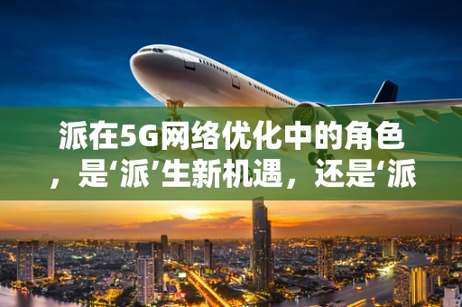 派在5G网络优化中的角色，是‘派’生新机遇，还是‘派’发新挑战？