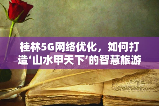 桂林5G网络优化，如何打造‘山水甲天下’的智慧旅游体验？