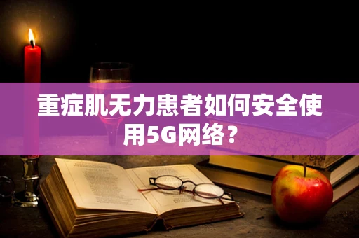 重症肌无力患者如何安全使用5G网络？