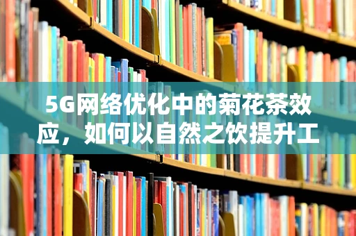 5G网络优化中的菊花茶效应，如何以自然之饮提升工作效率？